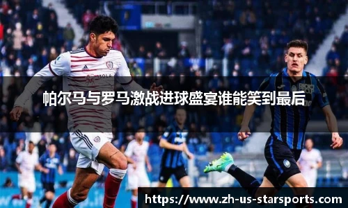 帕尔马与罗马激战进球盛宴谁能笑到最后