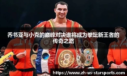 乔书亚与小克的巅峰对决谁将成为拳坛新王者的传奇之路