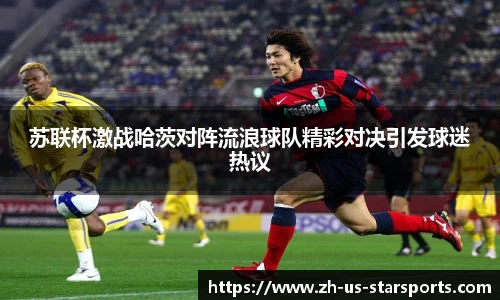 苏联杯激战哈茨对阵流浪球队精彩对决引发球迷热议