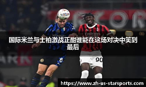 国际米兰与士柏激战正酣谁能在这场对决中笑到最后