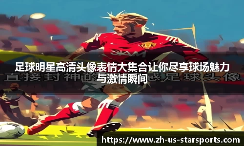 足球明星高清头像表情大集合让你尽享球场魅力与激情瞬间