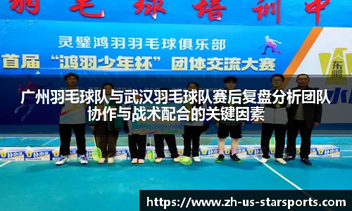 广州羽毛球队与武汉羽毛球队赛后复盘分析团队协作与战术配合的关键因素