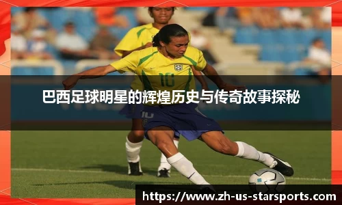 巴西足球明星的辉煌历史与传奇故事探秘